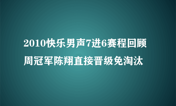 2010快乐男声7进6赛程回顾 周冠军陈翔直接晋级免淘汰