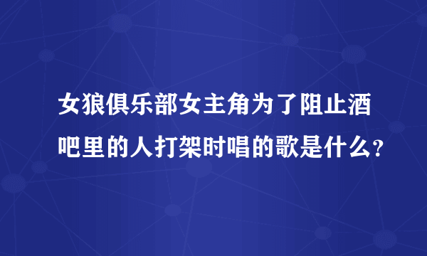 女狼俱乐部女主角为了阻止酒吧里的人打架时唱的歌是什么？