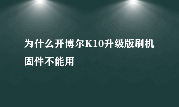 为什么开博尔K10升级版刷机固件不能用