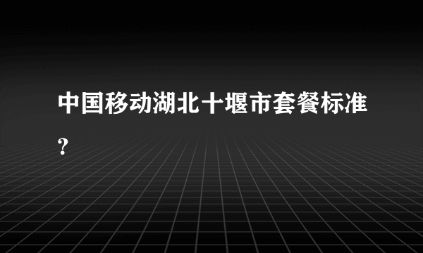 中国移动湖北十堰市套餐标准？