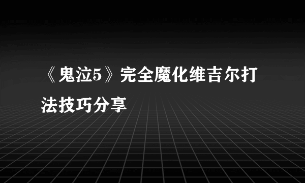 《鬼泣5》完全魔化维吉尔打法技巧分享