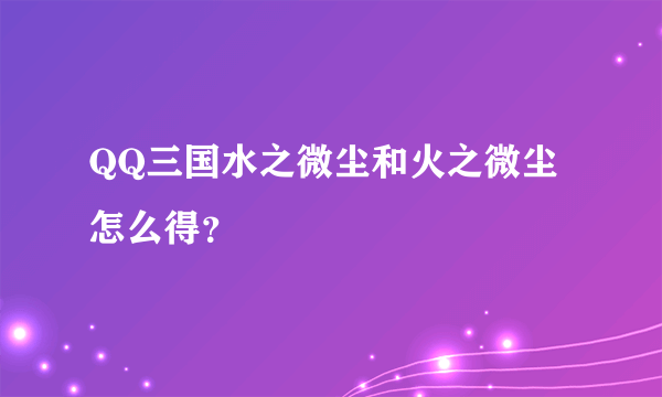 QQ三国水之微尘和火之微尘怎么得？