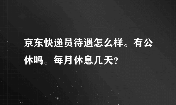 京东快递员待遇怎么样。有公休吗。每月休息几天？