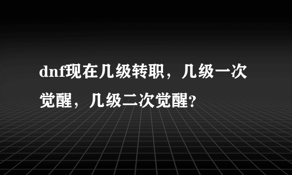 dnf现在几级转职，几级一次觉醒，几级二次觉醒？