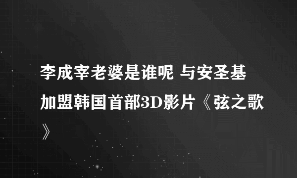 李成宰老婆是谁呢 与安圣基加盟韩国首部3D影片《弦之歌》