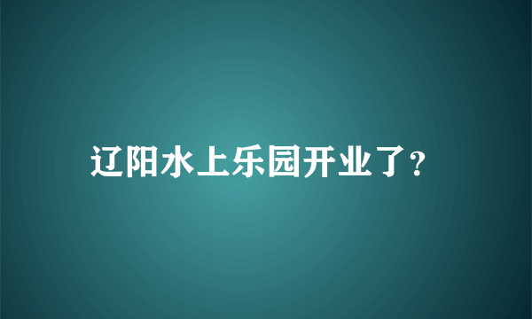 辽阳水上乐园开业了？