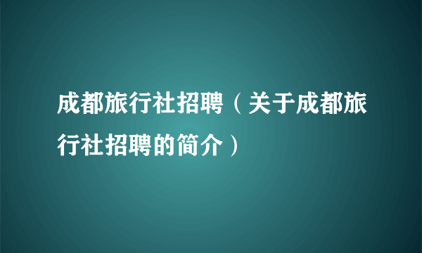 成都旅行社招聘（关于成都旅行社招聘的简介）