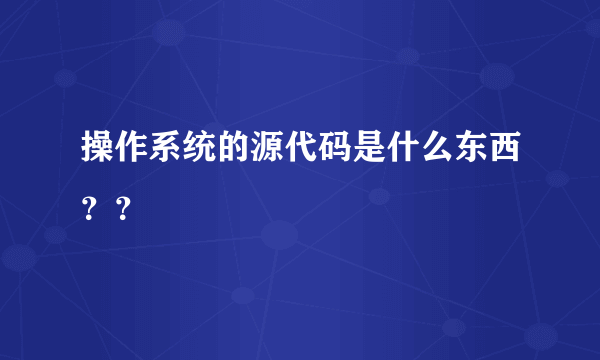 操作系统的源代码是什么东西？？