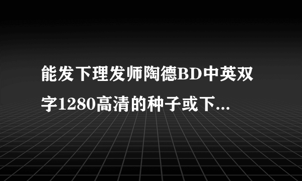 能发下理发师陶德BD中英双字1280高清的种子或下载链接么？