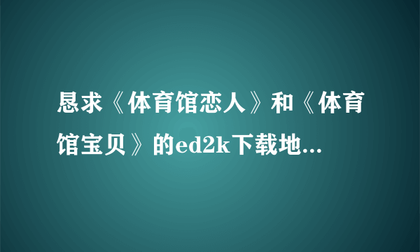 恳求《体育馆恋人》和《体育馆宝贝》的ed2k下载地址！！！下载成功后立即采纳！！！求大神帮助