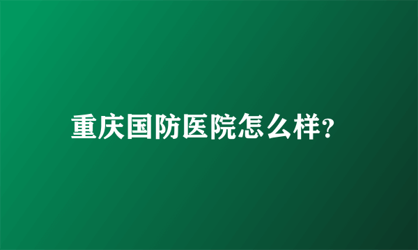 重庆国防医院怎么样？