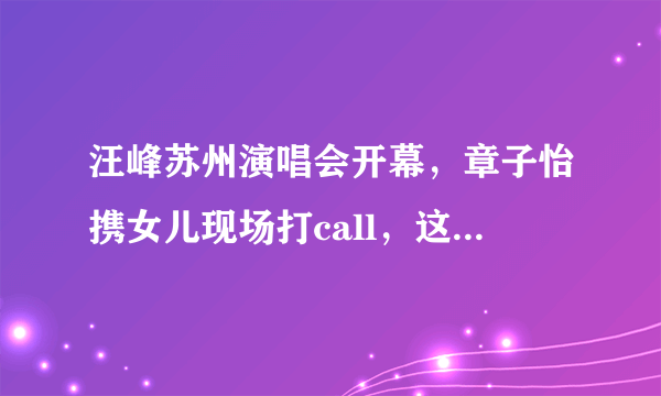 汪峰苏州演唱会开幕，章子怡携女儿现场打call，这一画面有多温馨？