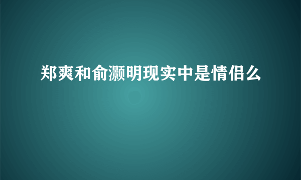 郑爽和俞灏明现实中是情侣么