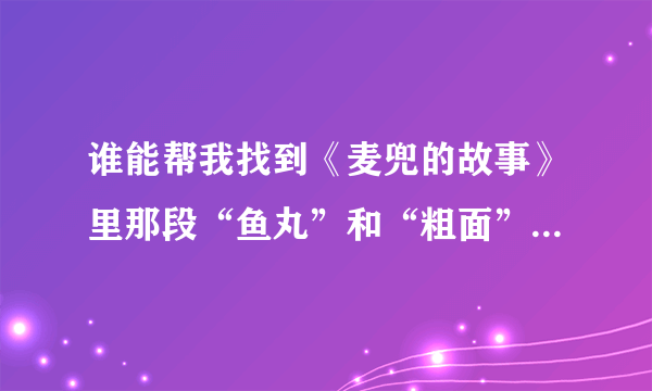 谁能帮我找到《麦兜的故事》里那段“鱼丸”和“粗面”的对话？（国语版的，百度上现在都是粤语的)谢谢