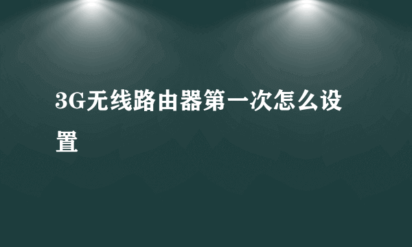 3G无线路由器第一次怎么设置