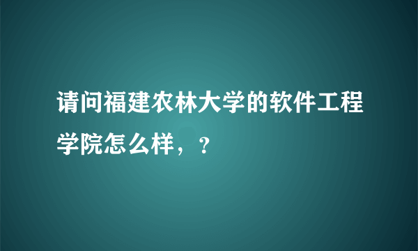 请问福建农林大学的软件工程学院怎么样，？