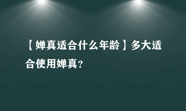 【婵真适合什么年龄】多大适合使用婵真？