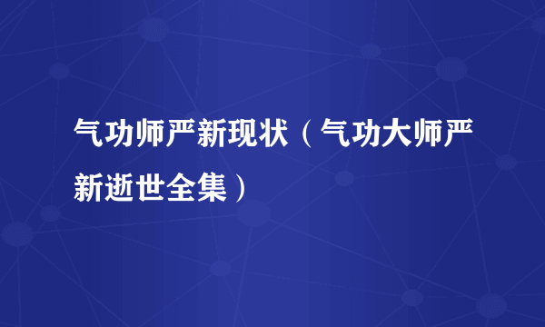 气功师严新现状（气功大师严新逝世全集）