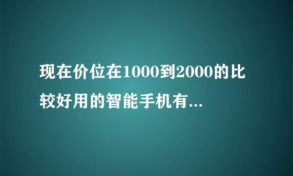 现在价位在1000到2000的比较好用的智能手机有哪些啊？