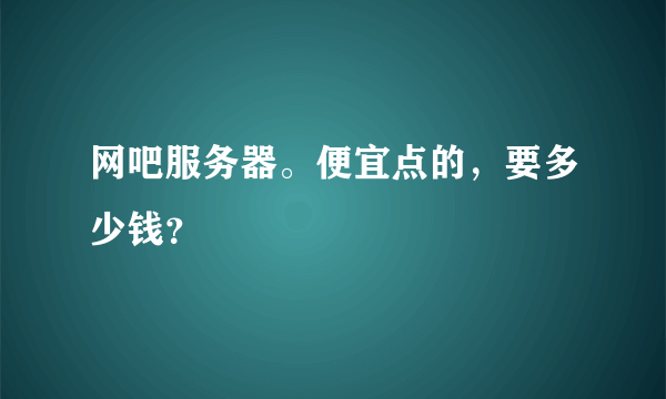 网吧服务器。便宜点的，要多少钱？