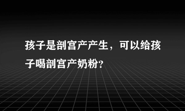 孩子是剖宫产产生，可以给孩子喝剖宫产奶粉？