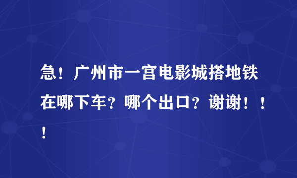 急！广州市一宫电影城搭地铁在哪下车？哪个出口？谢谢！！！