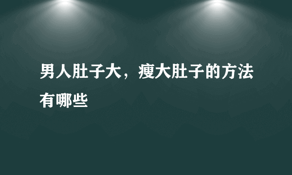 男人肚子大，瘦大肚子的方法有哪些