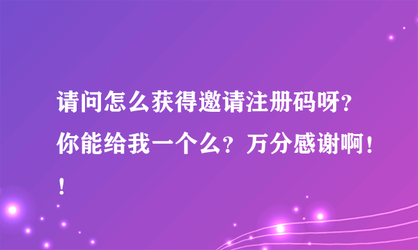 请问怎么获得邀请注册码呀？你能给我一个么？万分感谢啊！！