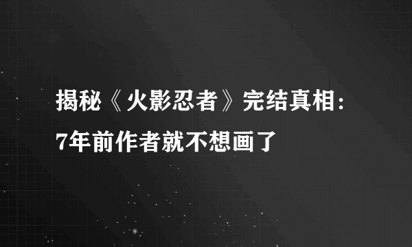 揭秘《火影忍者》完结真相：7年前作者就不想画了