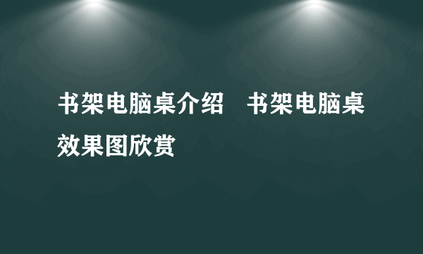 书架电脑桌介绍   书架电脑桌效果图欣赏