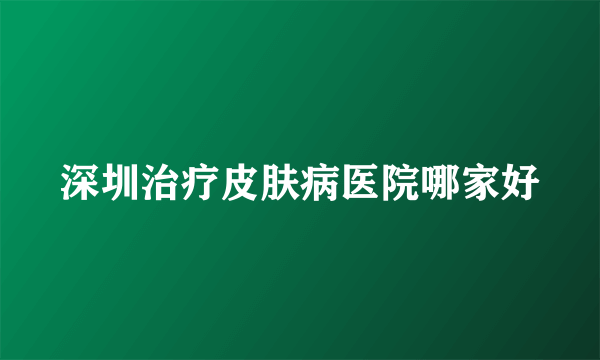 深圳治疗皮肤病医院哪家好