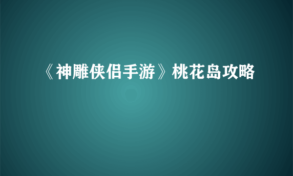 《神雕侠侣手游》桃花岛攻略