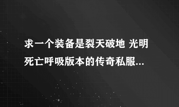 求一个装备是裂天破地 光明 死亡呼吸版本的传奇私服 最好带网站