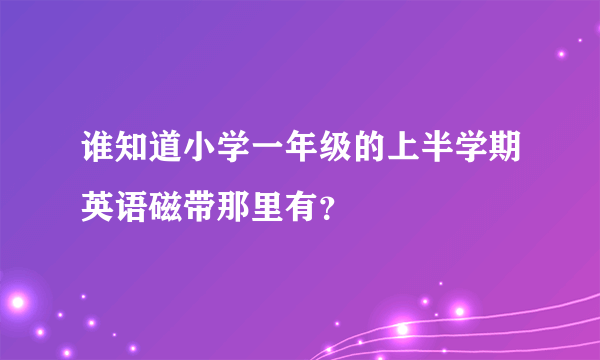 谁知道小学一年级的上半学期英语磁带那里有？