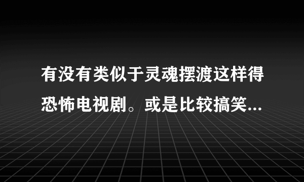 有没有类似于灵魂摆渡这样得恐怖电视剧。或是比较搞笑的想不二神探这样得电影