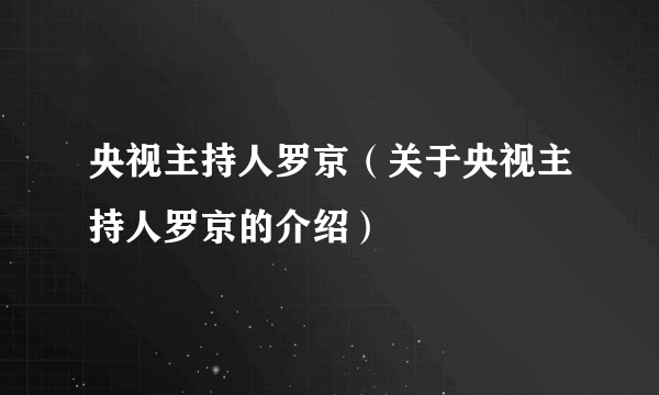 央视主持人罗京（关于央视主持人罗京的介绍）