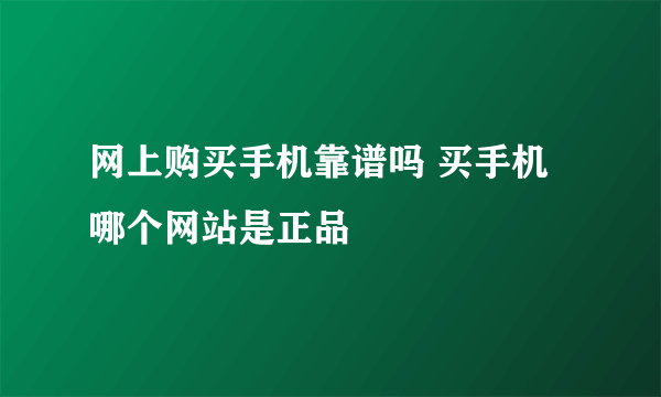 网上购买手机靠谱吗 买手机哪个网站是正品