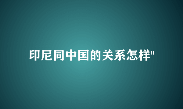 印尼同中国的关系怎样