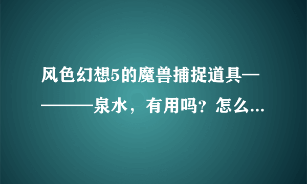 风色幻想5的魔兽捕捉道具————泉水，有用吗？怎么什么魔兽都捕捉不了？