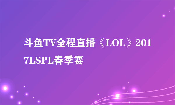 斗鱼TV全程直播《LOL》2017LSPL春季赛