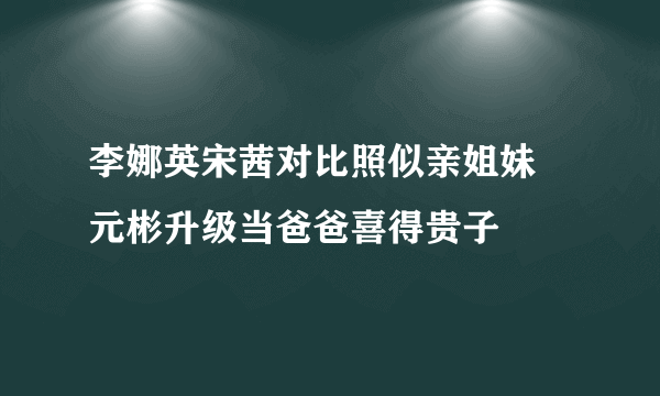 李娜英宋茜对比照似亲姐妹  元彬升级当爸爸喜得贵子