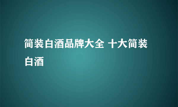 简装白酒品牌大全 十大简装白酒