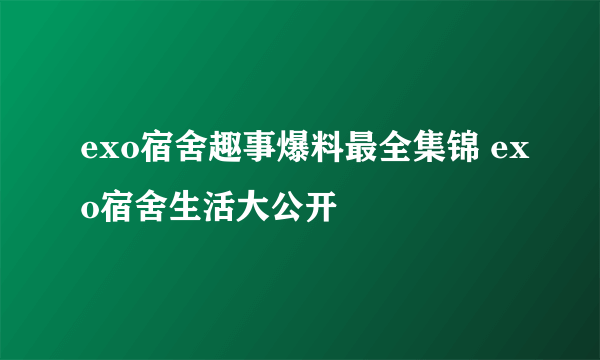 exo宿舍趣事爆料最全集锦 exo宿舍生活大公开