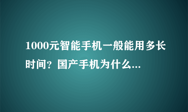 1000元智能手机一般能用多长时间？国产手机为什么配置这么高，有的，比苹果配置还高但为什么价格去比苹果少好几倍，而且还特别便宜？在网上为什么任何型号的手机的差评那么多？我都有点儿犹豫是买还是不买