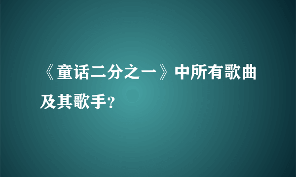 《童话二分之一》中所有歌曲及其歌手？