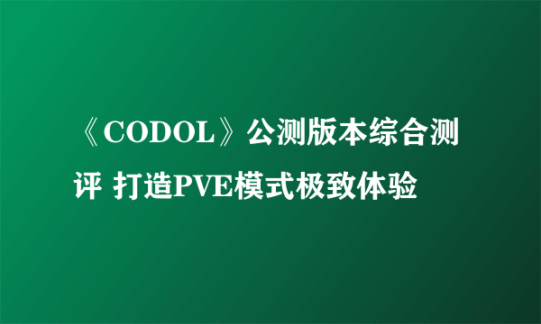 《CODOL》公测版本综合测评 打造PVE模式极致体验