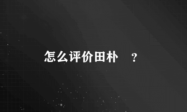 怎么评价田朴珺？