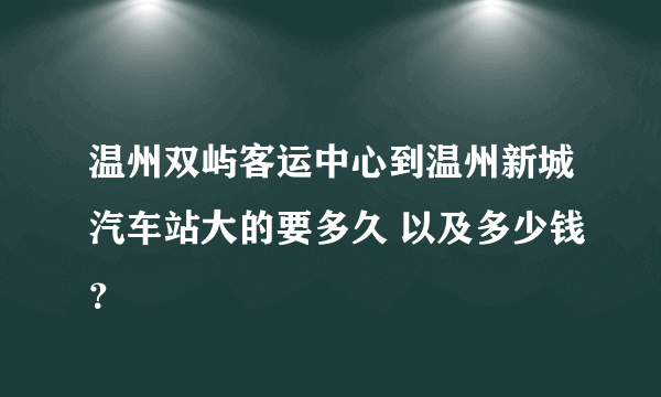 温州双屿客运中心到温州新城汽车站大的要多久 以及多少钱？