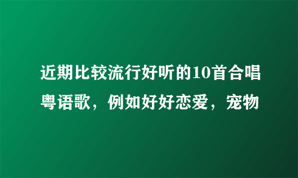 近期比较流行好听的10首合唱粤语歌，例如好好恋爱，宠物