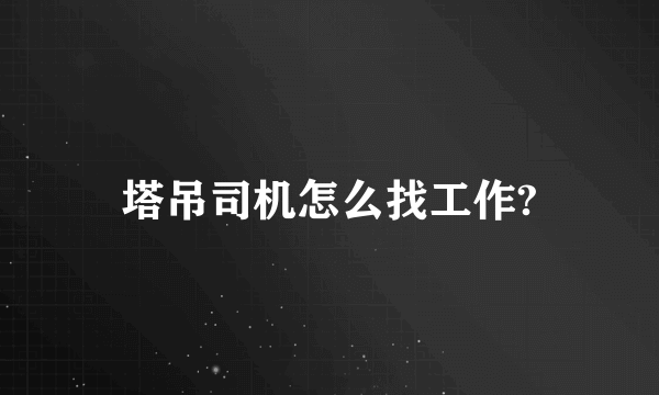 塔吊司机怎么找工作?